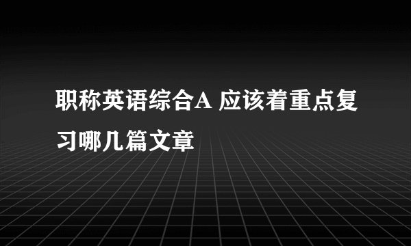职称英语综合A 应该着重点复习哪几篇文章