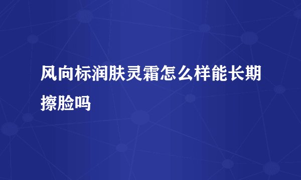 风向标润肤灵霜怎么样能长期擦脸吗