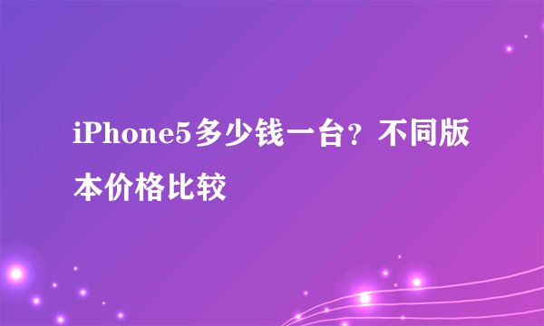 iPhone5多少钱一台？不同版本价格比较