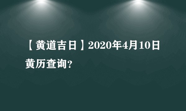 【黄道吉日】2020年4月10日黄历查询？