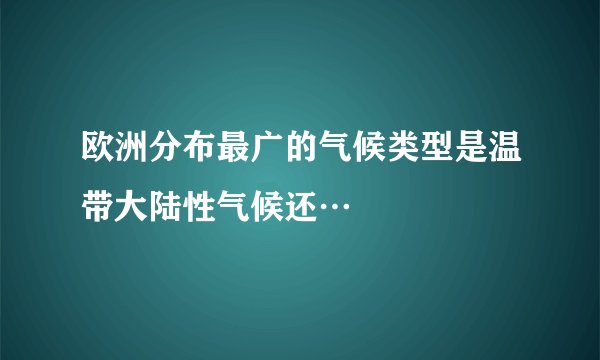 欧洲分布最广的气候类型是温带大陆性气候还…