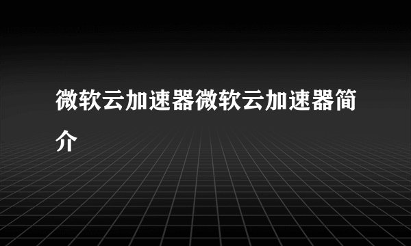微软云加速器微软云加速器简介