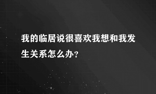 我的临居说很喜欢我想和我发生关系怎么办？