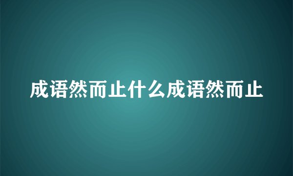 成语然而止什么成语然而止