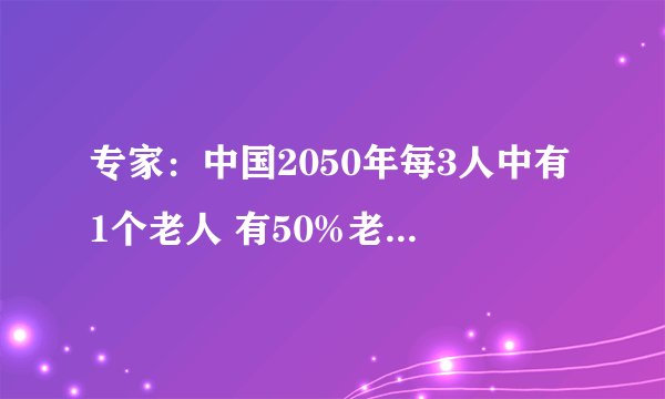 专家：中国2050年每3人中有1个老人 有50%老人慢病缠-今日热点