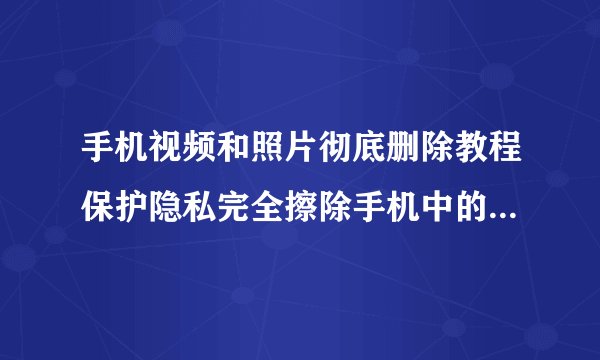 手机视频和照片彻底删除教程保护隐私完全擦除手机中的个人媒体文件