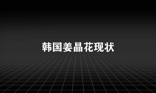 韩国姜晶花现状