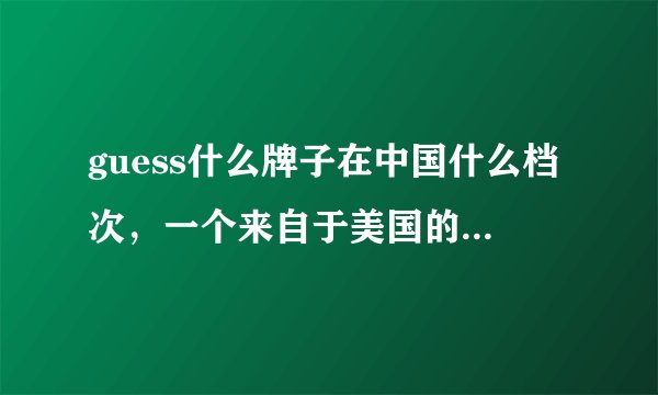 guess什么牌子在中国什么档次，一个来自于美国的轻奢品牌