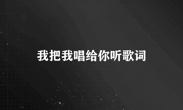 我把我唱给你听歌词