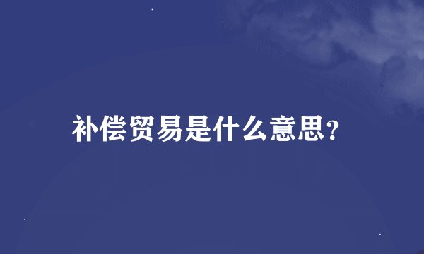 补偿贸易是什么意思？