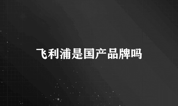 飞利浦是国产品牌吗