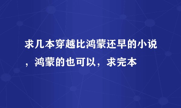 求几本穿越比鸿蒙还早的小说，鸿蒙的也可以，求完本