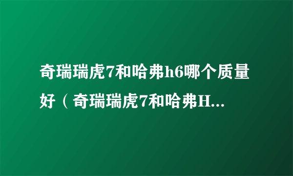 奇瑞瑞虎7和哈弗h6哪个质量好（奇瑞瑞虎7和哈弗H6哪个口碑好）