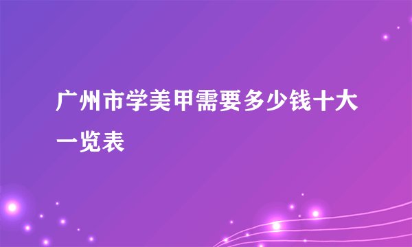 广州市学美甲需要多少钱十大一览表