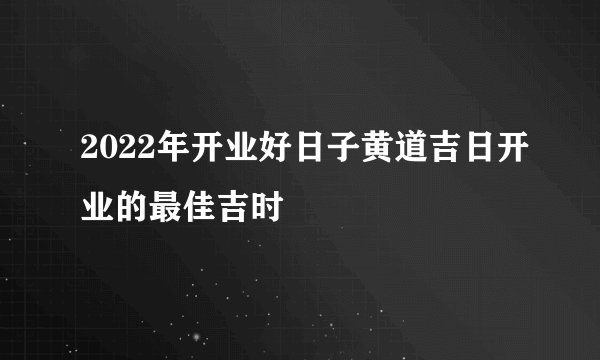 2022年开业好日子黄道吉日开业的最佳吉时