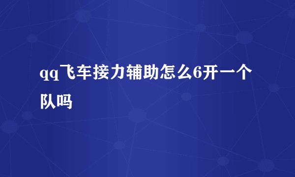 qq飞车接力辅助怎么6开一个队吗
