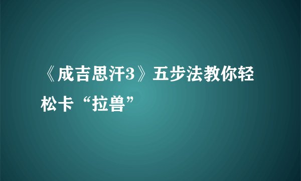 《成吉思汗3》五步法教你轻松卡“拉兽”