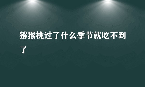 猕猴桃过了什么季节就吃不到了