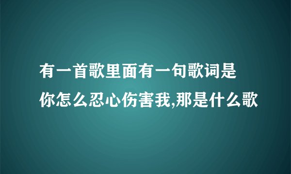 有一首歌里面有一句歌词是 你怎么忍心伤害我,那是什么歌