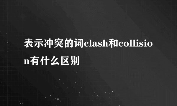 表示冲突的词clash和collision有什么区别