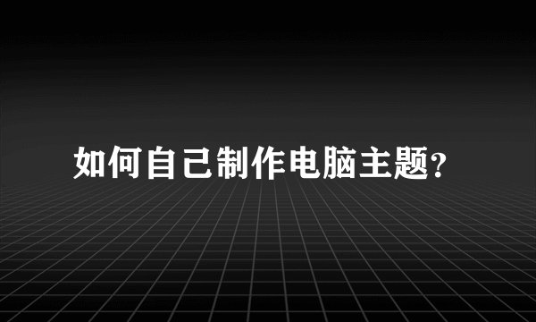 如何自己制作电脑主题？