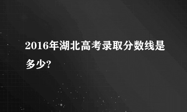 2016年湖北高考录取分数线是多少?