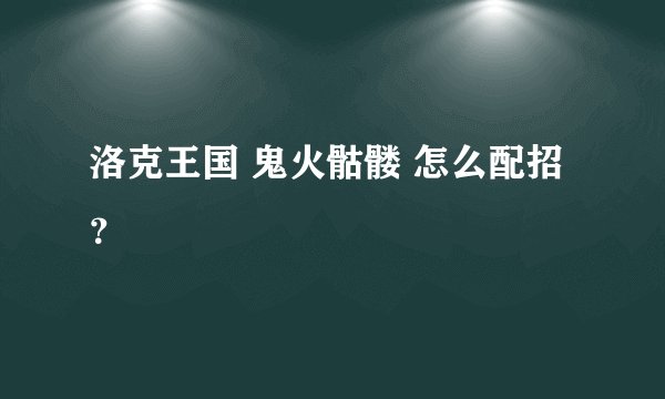 洛克王国 鬼火骷髅 怎么配招？