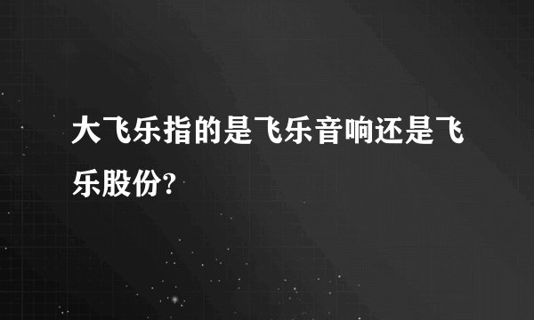 大飞乐指的是飞乐音响还是飞乐股份?