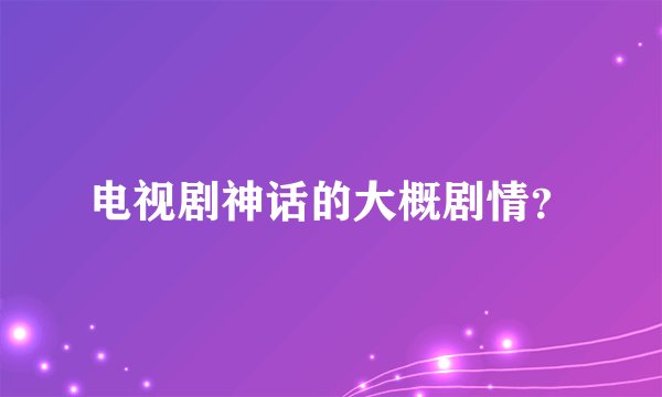 电视剧神话的大概剧情？