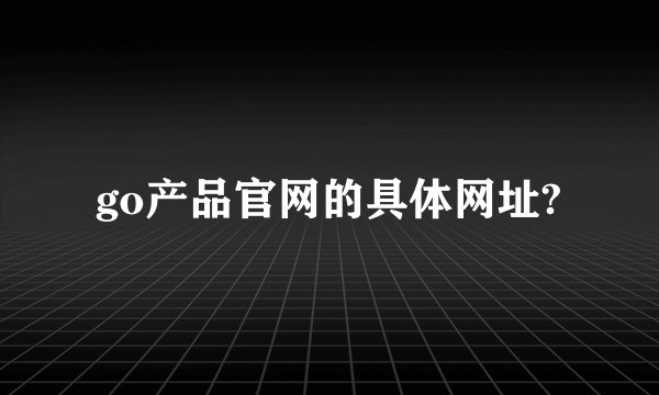 go产品官网的具体网址?