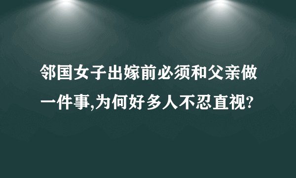 邻国女子出嫁前必须和父亲做一件事,为何好多人不忍直视?