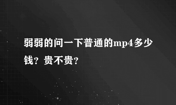 弱弱的问一下普通的mp4多少钱？贵不贵？