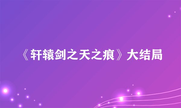 《轩辕剑之天之痕》大结局
