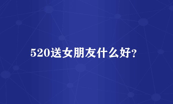 520送女朋友什么好？