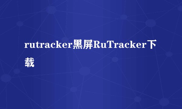 rutracker黑屏RuTracker下载