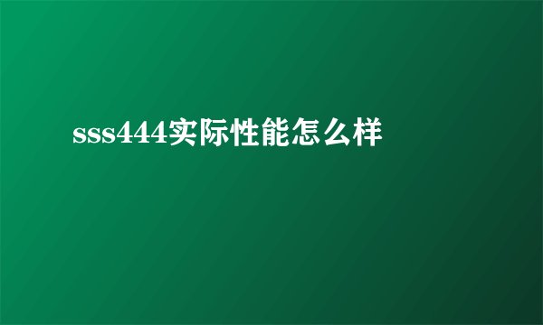 sss444实际性能怎么样