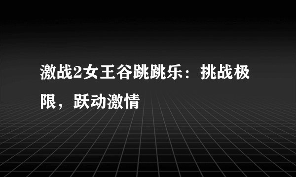 激战2女王谷跳跳乐：挑战极限，跃动激情