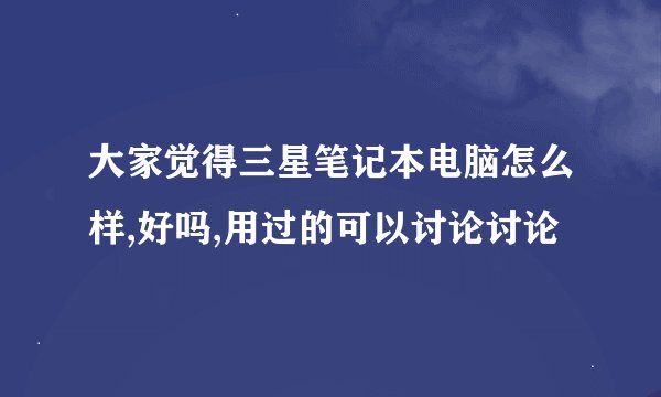 大家觉得三星笔记本电脑怎么样,好吗,用过的可以讨论讨论