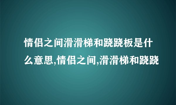 情侣之间滑滑梯和跷跷板是什么意思,情侣之间,滑滑梯和跷跷