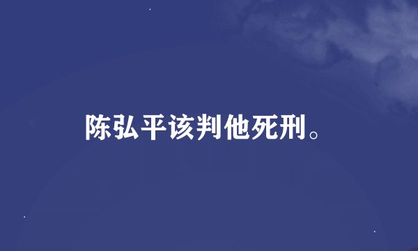 陈弘平该判他死刑。