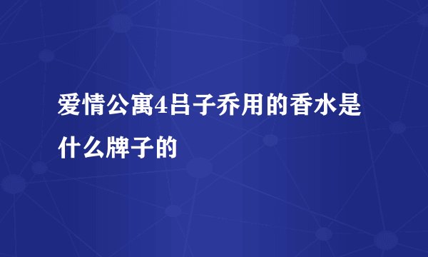 爱情公寓4吕子乔用的香水是什么牌子的