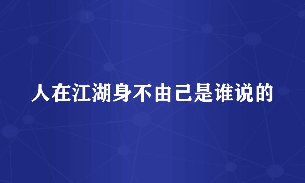 人在江湖身不由己是谁说的