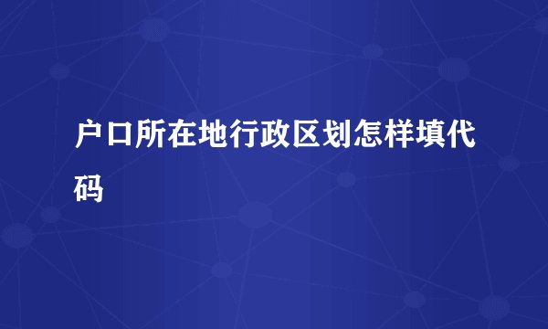 户口所在地行政区划怎样填代码
