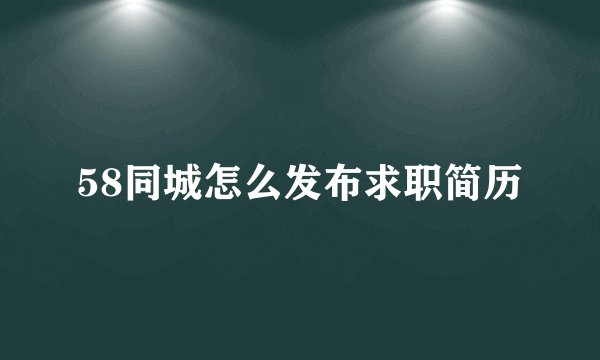 58同城怎么发布求职简历