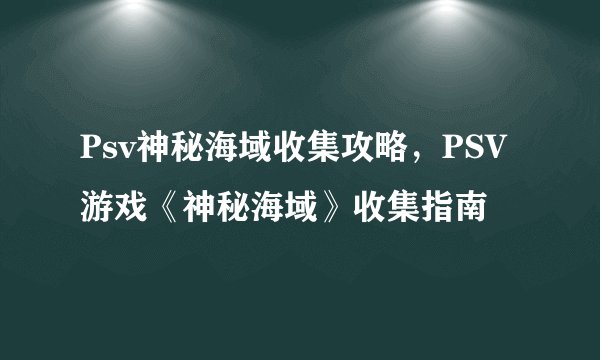 Psv神秘海域收集攻略，PSV游戏《神秘海域》收集指南