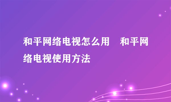 和平网络电视怎么用 和平网络电视使用方法