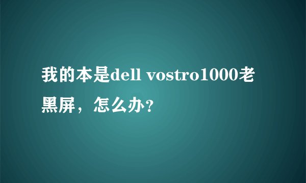 我的本是dell vostro1000老黑屏，怎么办？