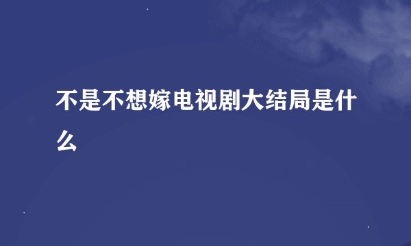 不是不想嫁电视剧大结局是什么