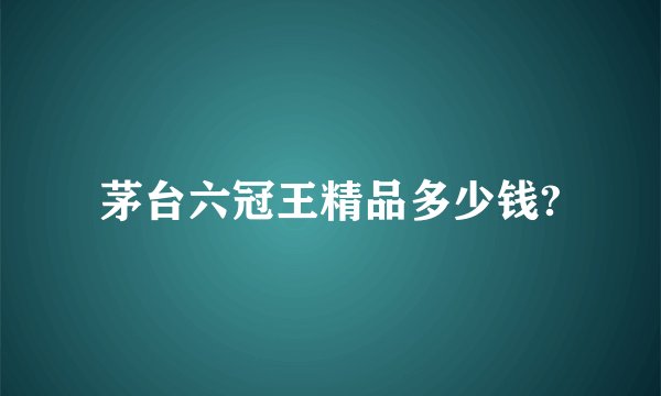 茅台六冠王精品多少钱?
