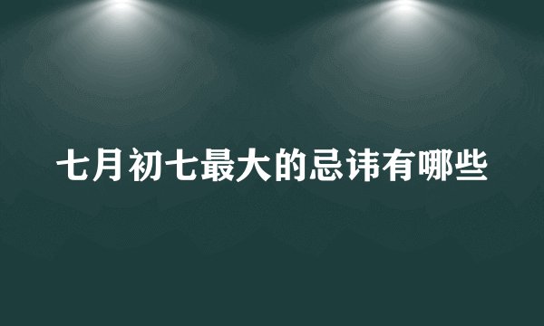 七月初七最大的忌讳有哪些